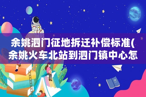 余姚泗門(mén)征地拆遷補(bǔ)償標(biāo)準(zhǔn)(余姚火車(chē)北站到泗門(mén)鎮(zhèn)中心怎么乘車(chē)，打的多少錢(qián))