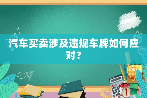 汽車買賣涉及違規(guī)車牌如何應(yīng)對？