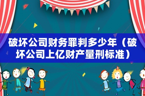 破壞公司財務(wù)罪判多少年（破壞公司上億財產(chǎn)量刑標(biāo)準(zhǔn)）