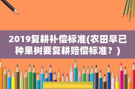 2019復(fù)耕補(bǔ)償標(biāo)準(zhǔn)(農(nóng)田早已種果樹要復(fù)耕賠償標(biāo)準(zhǔn)？)