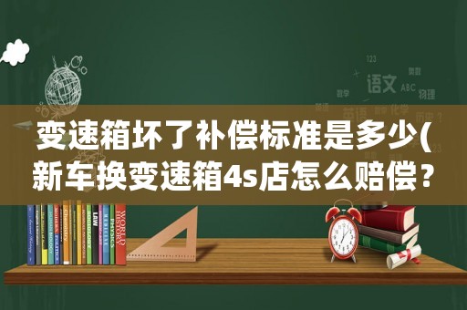 變速箱壞了補(bǔ)償標(biāo)準(zhǔn)是多少(新車換變速箱4s店怎么賠償？)
