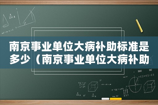 南京事業(yè)單位大病補(bǔ)助標(biāo)準(zhǔn)是多少（南京事業(yè)單位大病補(bǔ)助標(biāo)準(zhǔn)）