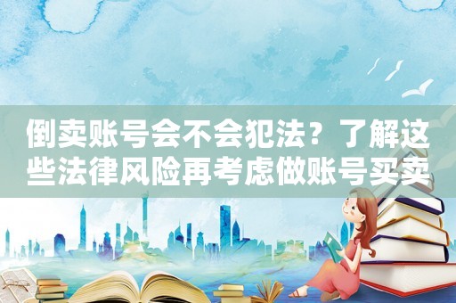 倒賣賬號會不會犯法？了解這些法律風(fēng)險再考慮做賬號買賣