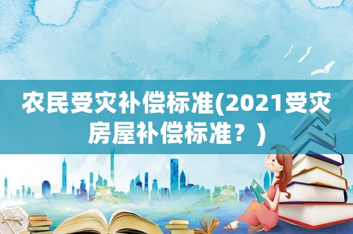 農(nóng)民受災補償標準(2021受災房屋補償標準？)