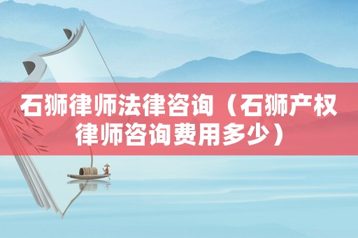 石獅律師法律咨詢（石獅產(chǎn)權律師咨詢費用多少）