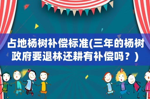 占地楊樹補償標準(三年的楊樹政府要退林還耕有補償嗎？)