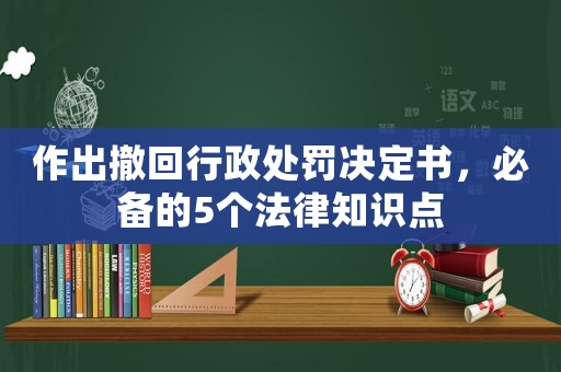 作出撤回行政處罰決定書，必備的5個(gè)法律知識(shí)點(diǎn)