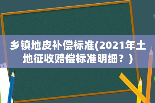 鄉(xiāng)鎮(zhèn)地皮補(bǔ)償標(biāo)準(zhǔn)(2021年土地征收賠償標(biāo)準(zhǔn)明細(xì)？)