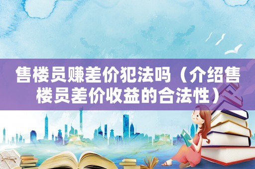 售樓員賺差價犯法嗎（介紹售樓員差價收益的合法性）