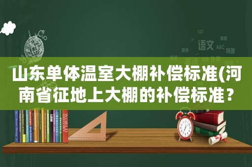 山東單體溫室大棚補(bǔ)償標(biāo)準(zhǔn)(河南省征地上大棚的補(bǔ)償標(biāo)準(zhǔn)？)
