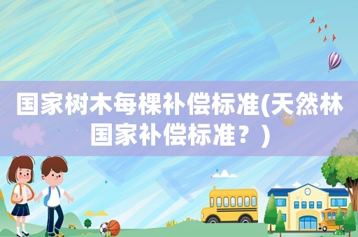 國家樹木每棵補償標準(天然林國家補償標準？)