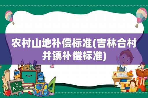 農村山地補償標準(吉林合村并鎮(zhèn)補償標準)