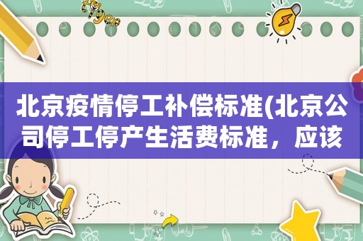 北京疫情停工補償標準(北京公司停工停產(chǎn)生活費標準，應該扣個人承擔的社保公積金費用嗎？)