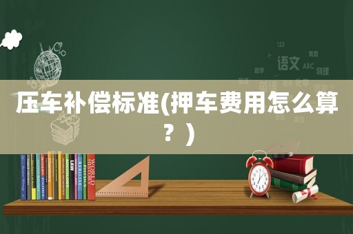 壓車補(bǔ)償標(biāo)準(zhǔn)(押車費(fèi)用怎么算？)