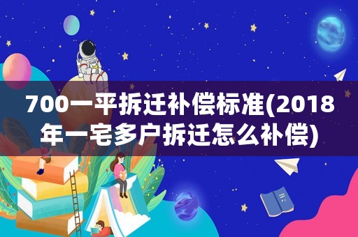 700一平拆遷補償標準(2018年一宅多戶拆遷怎么補償)