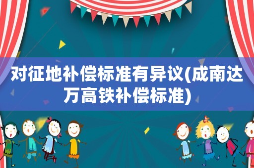 對征地補(bǔ)償標(biāo)準(zhǔn)有異議(成南達(dá)萬高鐵補(bǔ)償標(biāo)準(zhǔn))