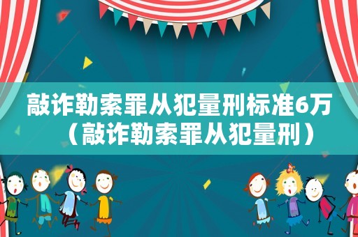 敲詐勒索罪從犯量刑標(biāo)準(zhǔn)6萬（敲詐勒索罪從犯量刑）
