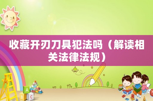收藏開刃刀具犯法嗎（解讀相關法律法規(guī)）