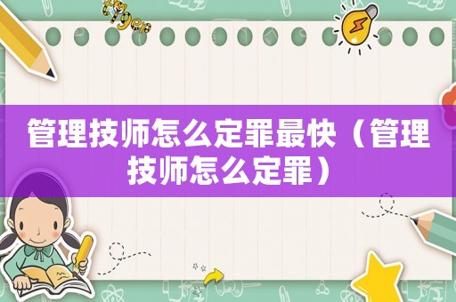管理技師怎么定罪最快（管理技師怎么定罪）