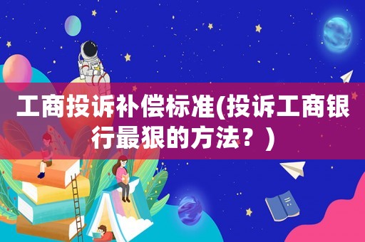 工商投訴補(bǔ)償標(biāo)準(zhǔn)(投訴工商銀行最狠的方法？)
