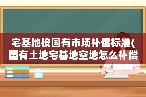宅基地按國有市場補償標準(國有土地宅基地空地怎么補償？)