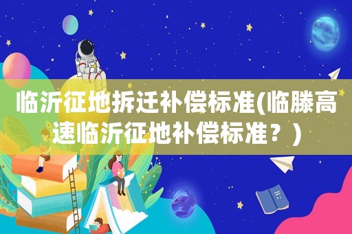 臨沂征地拆遷補(bǔ)償標(biāo)準(zhǔn)(臨滕高速臨沂征地補(bǔ)償標(biāo)準(zhǔn)？)
