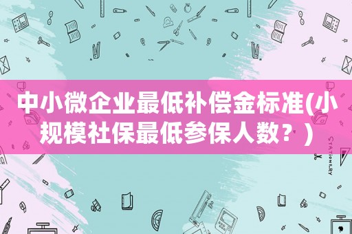 中小微企業(yè)最低補償金標準(小規(guī)模社保最低參保人數？)