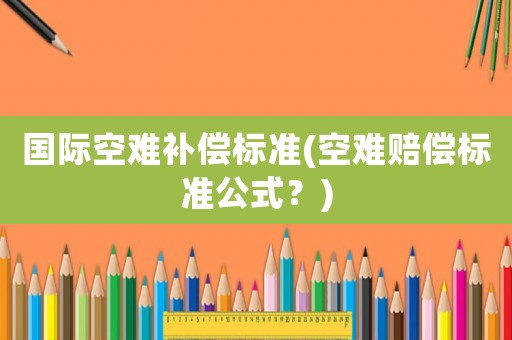 國際空難補(bǔ)償標(biāo)準(zhǔn)(空難賠償標(biāo)準(zhǔn)公式？)
