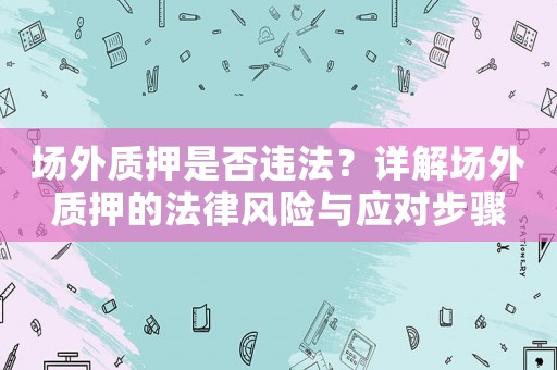 場外質(zhì)押是否違法？詳解場外質(zhì)押的法律風(fēng)險(xiǎn)與應(yīng)對(duì)步驟
