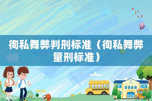 徇私舞弊判刑標(biāo)準(zhǔn)（徇私舞弊量刑標(biāo)準(zhǔn)）