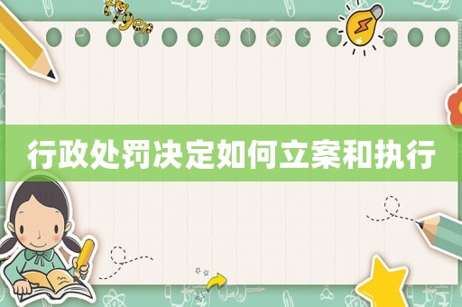 行政處罰決定如何立案和執(zhí)行