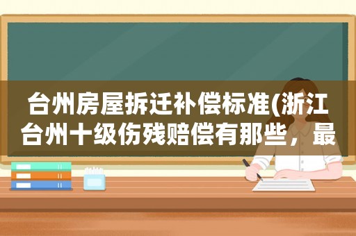 臺州房屋拆遷補(bǔ)償標(biāo)準(zhǔn)(浙江臺州十級傷殘賠償有那些，最體怎么算？)
