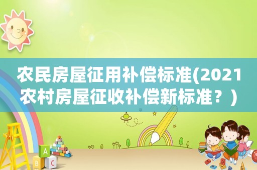 農(nóng)民房屋征用補(bǔ)償標(biāo)準(zhǔn)(2021農(nóng)村房屋征收補(bǔ)償新標(biāo)準(zhǔn)？)