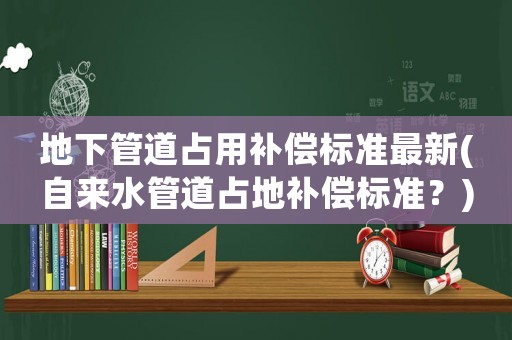 地下管道占用補(bǔ)償標(biāo)準(zhǔn)最新(自來水管道占地補(bǔ)償標(biāo)準(zhǔn)？)