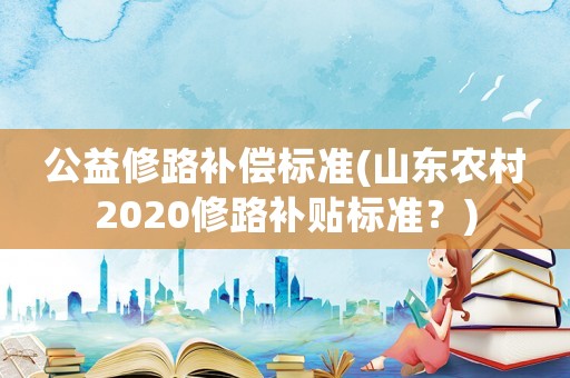 公益修路補償標準(山東農(nóng)村2020修路補貼標準？)