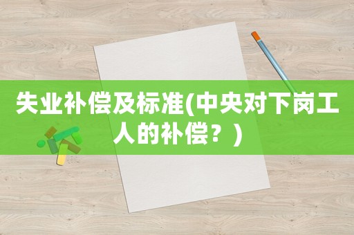 失業(yè)補(bǔ)償及標(biāo)準(zhǔn)(中央對(duì)下崗工人的補(bǔ)償？)