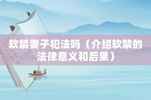 軟禁妻子犯法嗎（介紹軟禁的法律意義和后果）