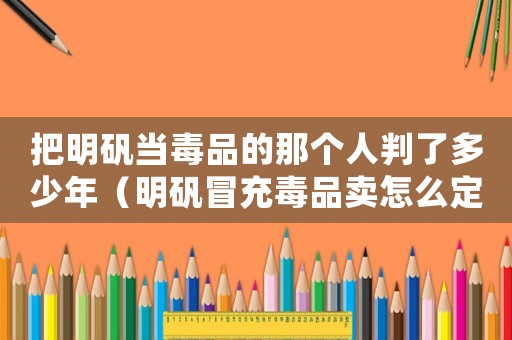 把明礬當(dāng)毒品的那個人判了多少年（明礬冒充毒品賣怎么定罪）