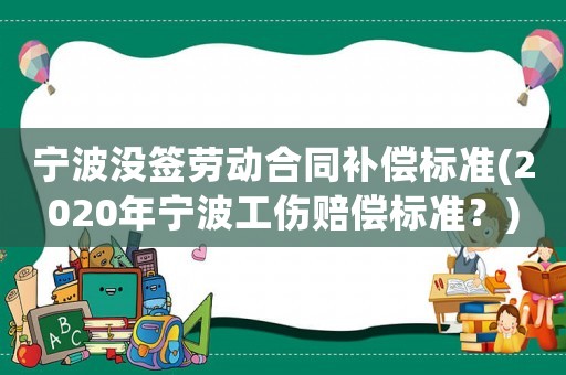 寧波沒簽勞動合同補(bǔ)償標(biāo)準(zhǔn)(2020年寧波工傷賠償標(biāo)準(zhǔn)？)