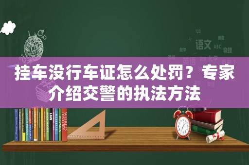 掛車沒行車證怎么處罰？專家介紹交警的執(zhí)法方法