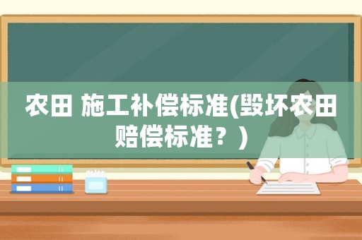 農(nóng)田 施工補償標準(毀壞農(nóng)田賠償標準？)