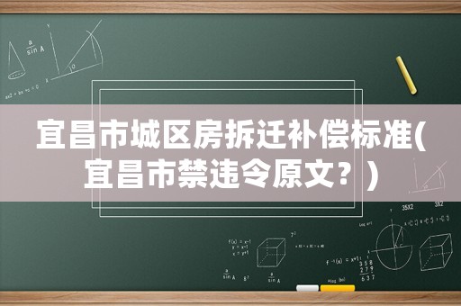 宜昌市城區(qū)房拆遷補(bǔ)償標(biāo)準(zhǔn)(宜昌市禁違令原文？)