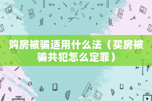 購房被騙適用什么法（買房被騙共犯怎么定罪）