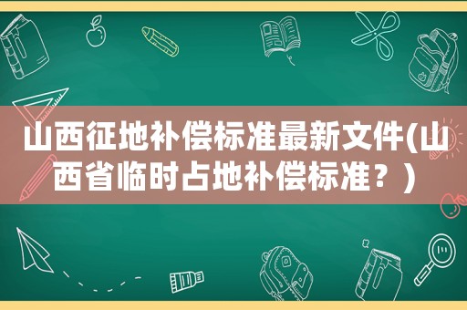 山西征地補(bǔ)償標(biāo)準(zhǔn)最新文件(山西省臨時(shí)占地補(bǔ)償標(biāo)準(zhǔn)？)