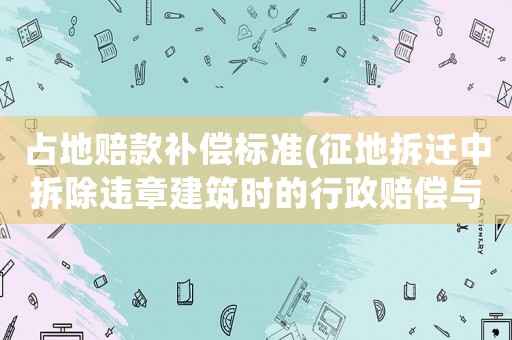 占地賠款補(bǔ)償標(biāo)準(zhǔn)(征地拆遷中拆除違章建筑時(shí)的行政賠償與補(bǔ)償是怎樣算的？)