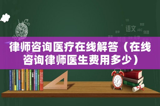 律師咨詢醫(yī)療在線解答（在線咨詢律師醫(yī)生費用多少）
