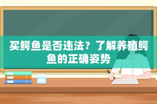 買鱷魚是否違法？了解養(yǎng)殖鱷魚的正確姿勢