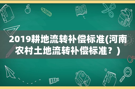 2019耕地流轉補償標準(河南農(nóng)村土地流轉補償標準？)