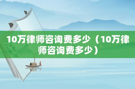 10萬(wàn)律師咨詢費(fèi)多少（10萬(wàn)律師咨詢費(fèi)多少）