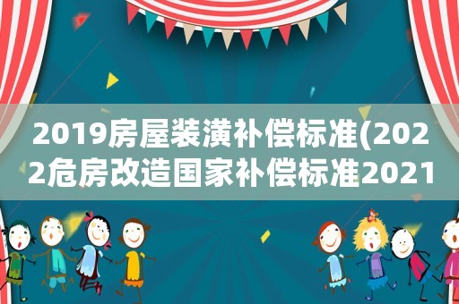 2019房屋裝潢補(bǔ)償標(biāo)準(zhǔn)(2022危房改造國(guó)家補(bǔ)償標(biāo)準(zhǔn)2021？)